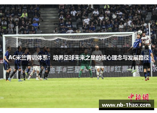 AC米兰青训体系：培养足球未来之星的核心理念与发展路径