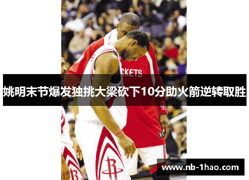 姚明末节爆发独挑大梁砍下10分助火箭逆转取胜