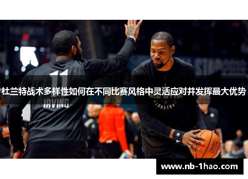 杜兰特战术多样性如何在不同比赛风格中灵活应对并发挥最大优势