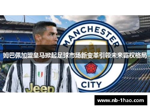 姆巴佩加盟皇马掀起足球市场新变革引领未来霸权格局