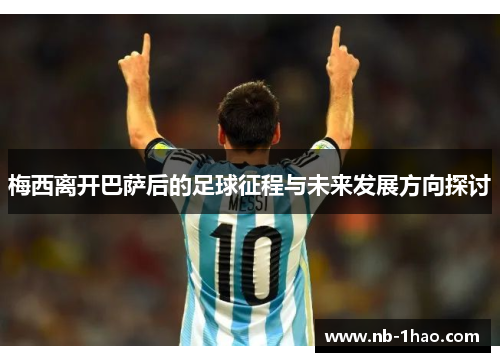 梅西离开巴萨后的足球征程与未来发展方向探讨