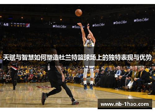 天赋与智慧如何塑造杜兰特篮球场上的独特表现与优势