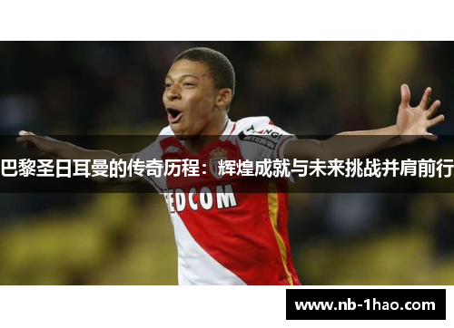 巴黎圣日耳曼的传奇历程：辉煌成就与未来挑战并肩前行