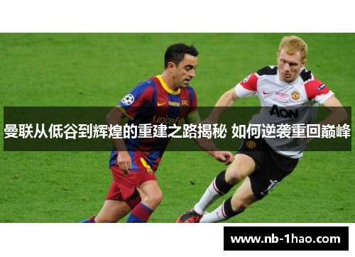 曼联从低谷到辉煌的重建之路揭秘 如何逆袭重回巅峰