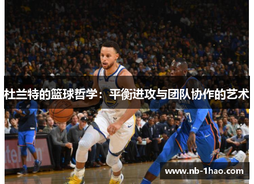 杜兰特的篮球哲学：平衡进攻与团队协作的艺术