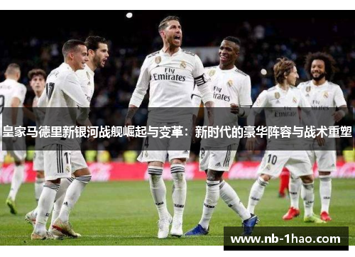 皇家马德里新银河战舰崛起与变革：新时代的豪华阵容与战术重塑