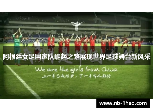 阿根廷女足国家队崛起之路展现世界足球舞台新风采