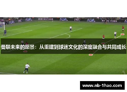 曼联未来的愿景：从重建到球迷文化的深度融合与共同成长