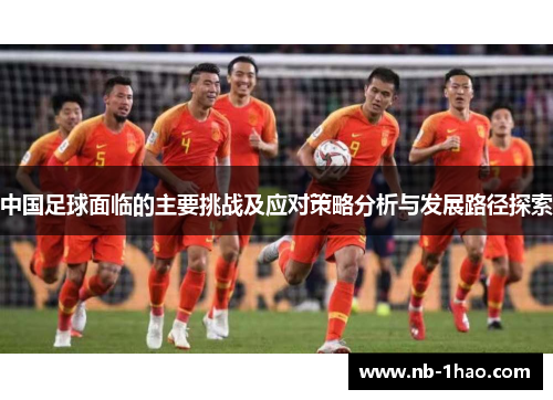 中国足球面临的主要挑战及应对策略分析与发展路径探索