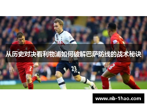 从历史对决看利物浦如何破解巴萨防线的战术秘诀