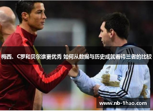 梅西、C罗和贝尔谁更优秀 如何从数据与历史成就看待三者的比较