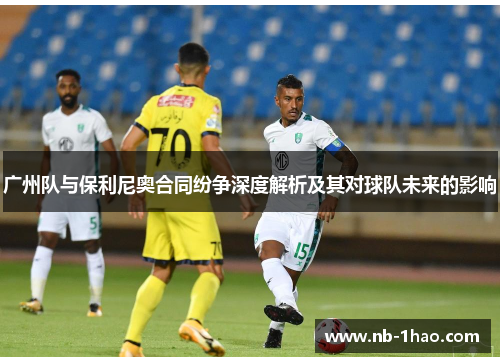 广州队与保利尼奥合同纷争深度解析及其对球队未来的影响