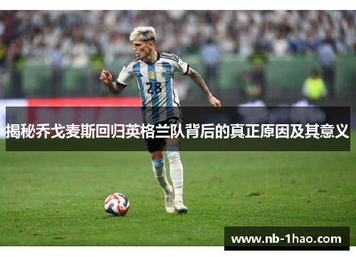 揭秘乔戈麦斯回归英格兰队背后的真正原因及其意义