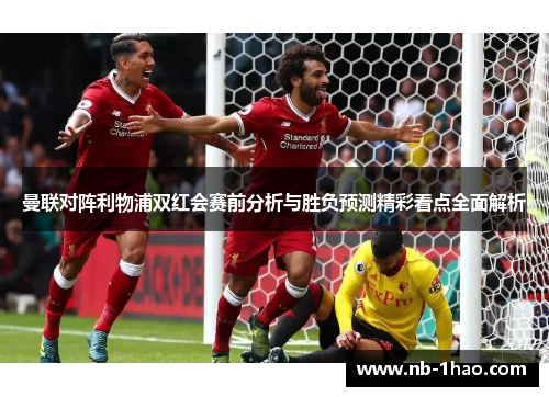 曼联对阵利物浦双红会赛前分析与胜负预测精彩看点全面解析