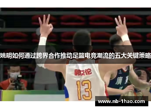 姚明如何通过跨界合作推动足篮电竞潮流的五大关键策略