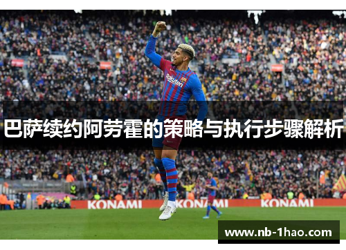 巴萨续约阿劳霍的策略与执行步骤解析