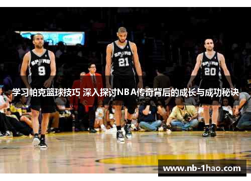 学习帕克篮球技巧 深入探讨NBA传奇背后的成长与成功秘诀