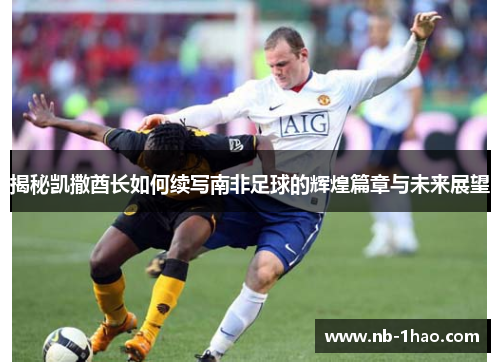揭秘凯撒酋长如何续写南非足球的辉煌篇章与未来展望