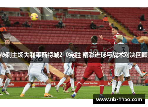 热刺主场失利莱斯特城2-0完胜 精彩进球与战术对决回顾