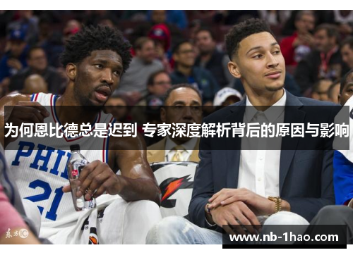 为何恩比德总是迟到 专家深度解析背后的原因与影响