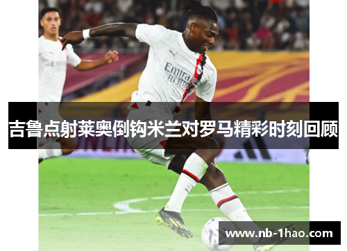 吉鲁点射莱奥倒钩米兰对罗马精彩时刻回顾