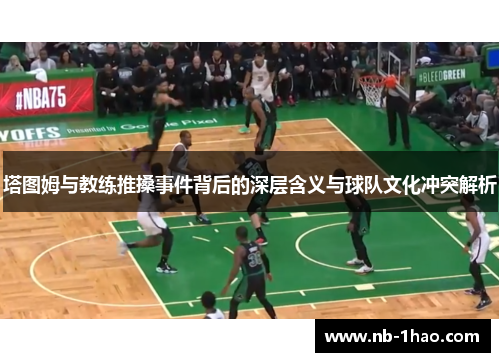 塔图姆与教练推搡事件背后的深层含义与球队文化冲突解析