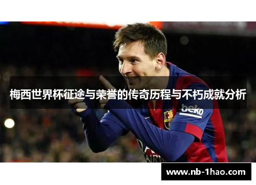 梅西世界杯征途与荣誉的传奇历程与不朽成就分析