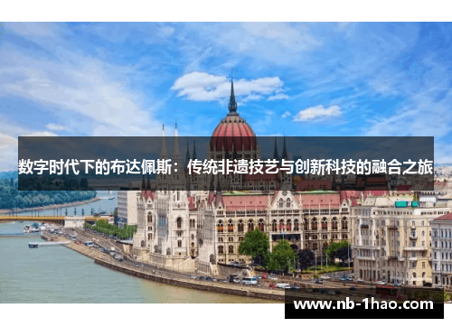 数字时代下的布达佩斯：传统非遗技艺与创新科技的融合之旅