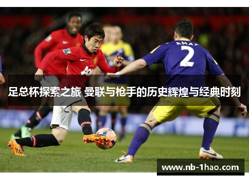 足总杯探索之旅 曼联与枪手的历史辉煌与经典时刻