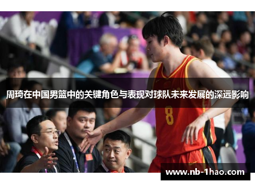 周琦在中国男篮中的关键角色与表现对球队未来发展的深远影响