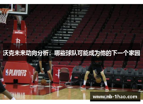 沃克未来动向分析：哪些球队可能成为他的下一个家园