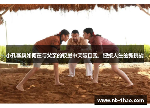 小孔塞桑如何在与父亲的较量中突破自我，迎接人生的新挑战
