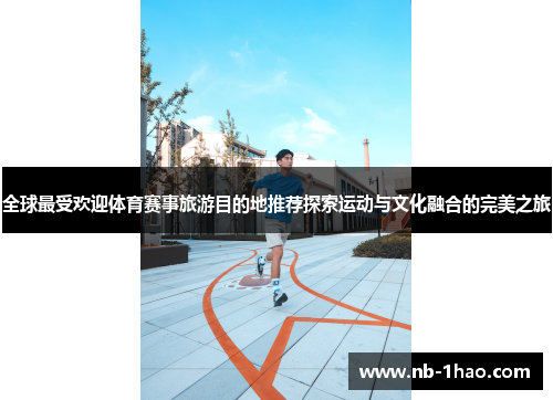 全球最受欢迎体育赛事旅游目的地推荐探索运动与文化融合的完美之旅