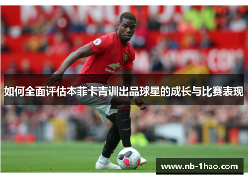 如何全面评估本菲卡青训出品球星的成长与比赛表现