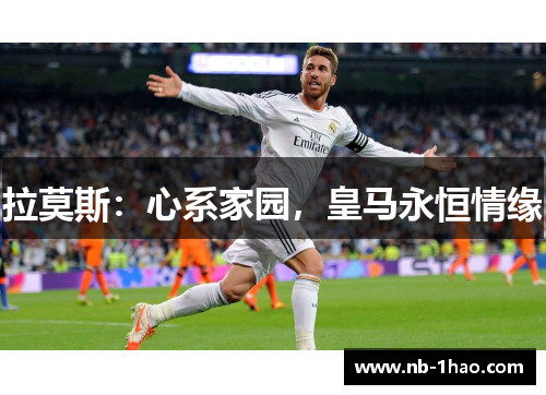 拉莫斯：心系家园，皇马永恒情缘