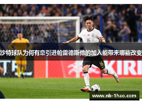 沙特球队为何有意引进帕雷德斯他的加入能带来哪些改变