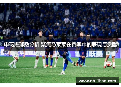 申花进球数分析 聚焦马莱莱在赛季中的表现与贡献