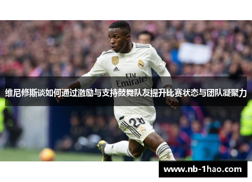 维尼修斯谈如何通过激励与支持鼓舞队友提升比赛状态与团队凝聚力