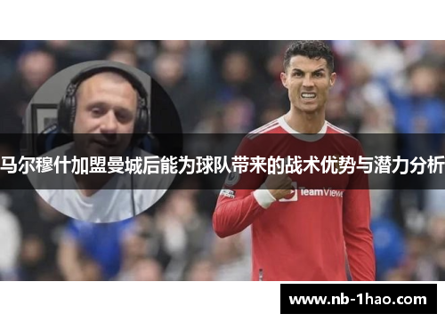 马尔穆什加盟曼城后能为球队带来的战术优势与潜力分析