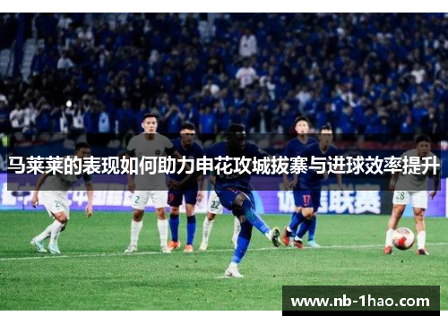 马莱莱的表现如何助力申花攻城拔寨与进球效率提升
