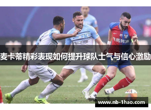 麦卡蒂精彩表现如何提升球队士气与信心激励