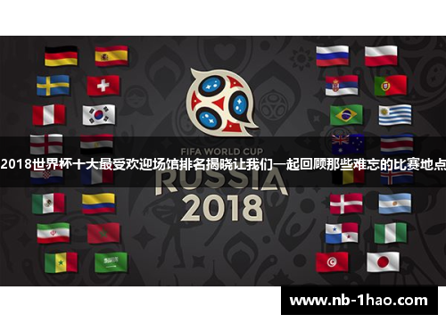2018世界杯十大最受欢迎场馆排名揭晓让我们一起回顾那些难忘的比赛地点