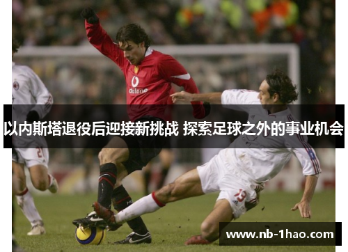 以内斯塔退役后迎接新挑战 探索足球之外的事业机会