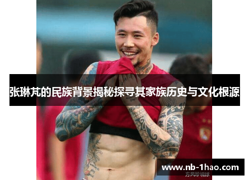 张琳芃的民族背景揭秘探寻其家族历史与文化根源