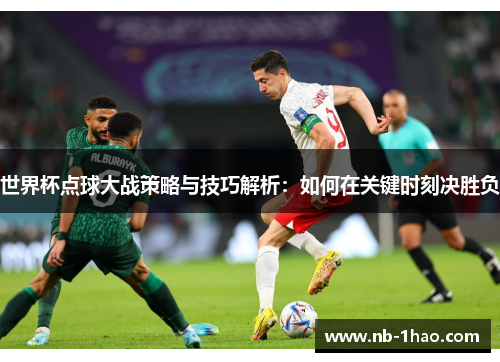 世界杯点球大战策略与技巧解析：如何在关键时刻决胜负