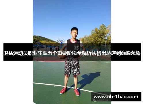 卫猛运动员职业生涯五个重要阶段全解析从初出茅庐到巅峰荣耀