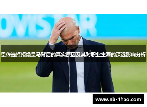 恩佐选择拒绝皇马背后的真实原因及其对职业生涯的深远影响分析