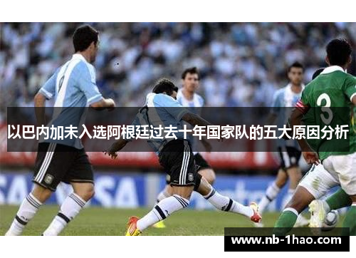 以巴内加未入选阿根廷过去十年国家队的五大原因分析