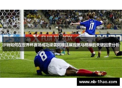 沙特如何在世界杯赛场成功逆袭阿根廷展现黑马精神的关键因素分析