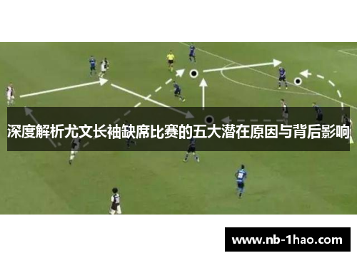 深度解析尤文长袖缺席比赛的五大潜在原因与背后影响